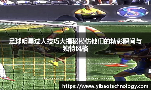 足球明星过人技巧大揭秘模仿他们的精彩瞬间与独特风格